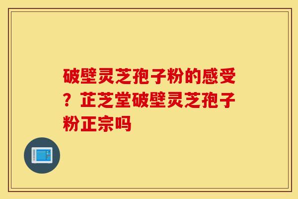 破壁灵芝孢子粉的感受？芷芝堂破壁灵芝孢子粉正宗吗