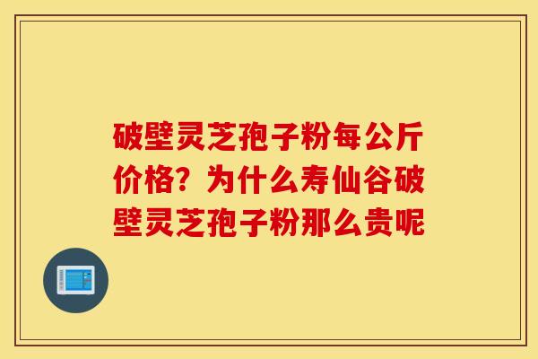 破壁灵芝孢子粉每公斤价格？为什么寿仙谷破壁灵芝孢子粉那么贵呢