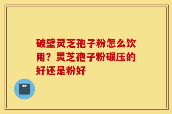 破壁灵芝孢子粉怎么饮用？灵芝孢子粉碾压的好还是粉好