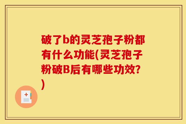 破了b的灵芝孢子粉都有什么功能(灵芝孢子粉破B后有哪些功效？)