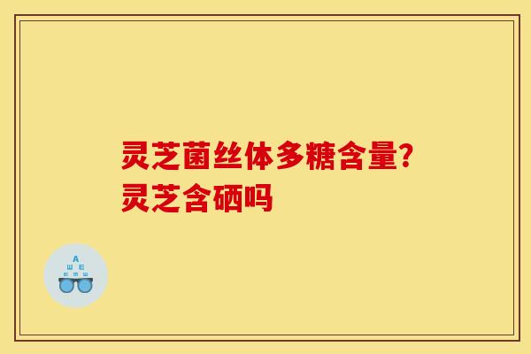 灵芝菌丝体多糖含量？灵芝含硒吗