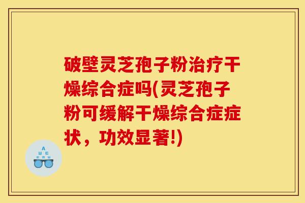 破壁灵芝孢子粉治疗干燥综合症吗(灵芝孢子粉可缓解干燥综合症症状，功效显著!)
