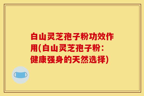白山灵芝孢子粉功效作用(白山灵芝孢子粉：健康强身的天然选择)