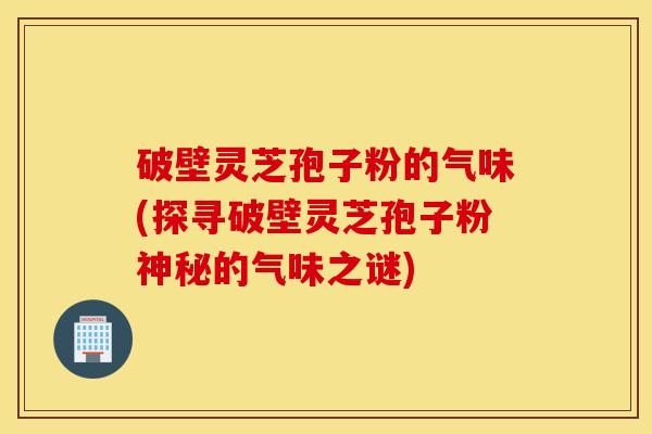 破壁灵芝孢子粉的气味(探寻破壁灵芝孢子粉神秘的气味之谜)