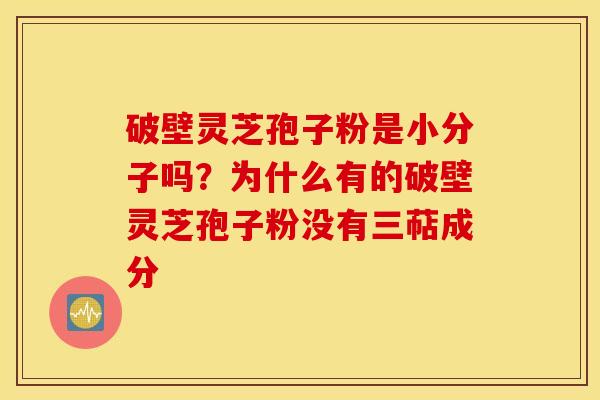 破壁灵芝孢子粉是小分子吗？为什么有的破壁灵芝孢子粉没有三萜成分