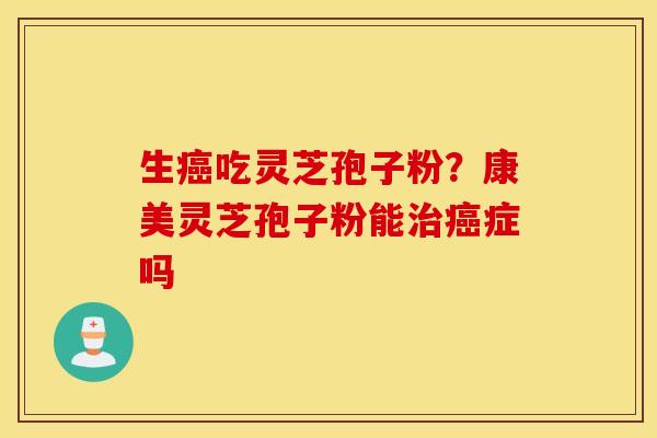 生癌吃灵芝孢子粉？康美灵芝孢子粉能治癌症吗