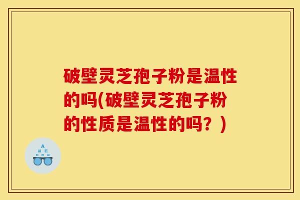 破壁灵芝孢子粉是温性的吗(破壁灵芝孢子粉的性质是温性的吗？)