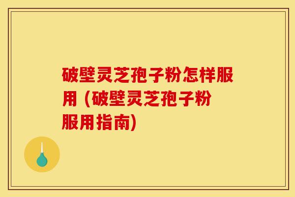 破壁灵芝孢子粉怎样服用 (破壁灵芝孢子粉服用指南)
