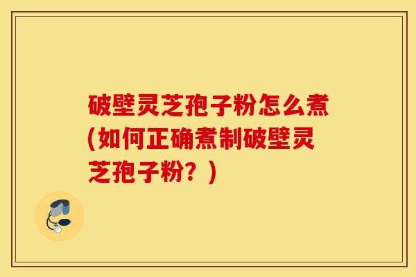破壁灵芝孢子粉怎么煮(如何正确煮制破壁灵芝孢子粉？)