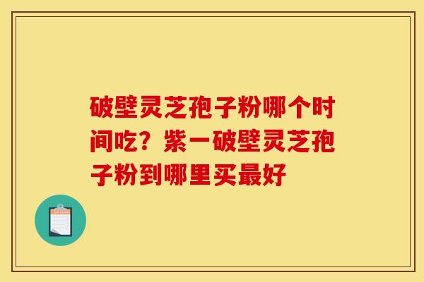 破壁灵芝孢子粉哪个时间吃？紫一破壁灵芝孢子粉到哪里买最好