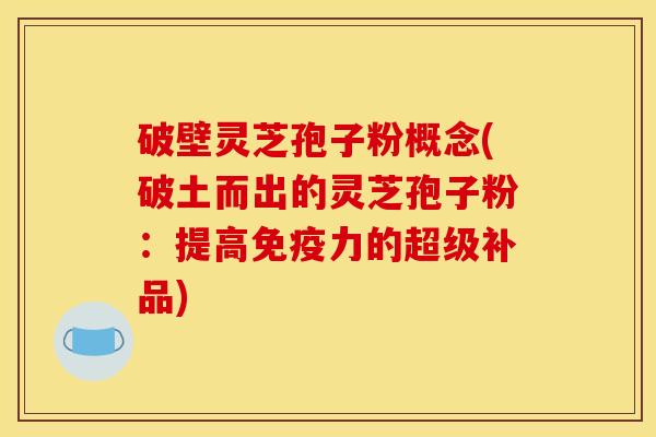 破壁灵芝孢子粉概念(破土而出的灵芝孢子粉：提高免疫力的超级补品)
