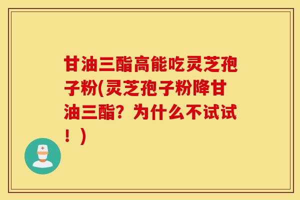甘油三酯高能吃灵芝孢子粉(灵芝孢子粉降甘油三酯？为什么不试试！)
