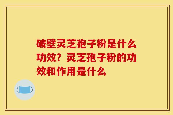 破壁灵芝孢子粉是什么功效？灵芝孢子粉的功效和作用是什么