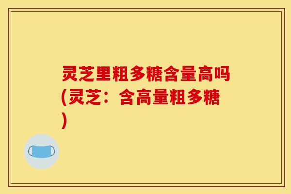 灵芝里粗多糖含量高吗(灵芝：含高量粗多糖)