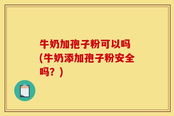 牛奶加孢子粉可以吗 (牛奶添加孢子粉安全吗？)