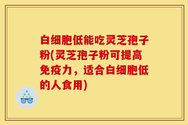 白细胞低能吃灵芝孢子粉(灵芝孢子粉可提高免疫力，适合白细胞低的人食用)