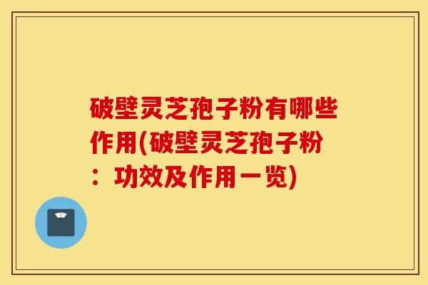 破壁灵芝孢子粉有哪些作用(破壁灵芝孢子粉：功效及作用一览)