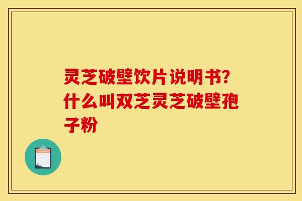 灵芝破壁饮片说明书？什么叫双芝灵芝破壁孢子粉