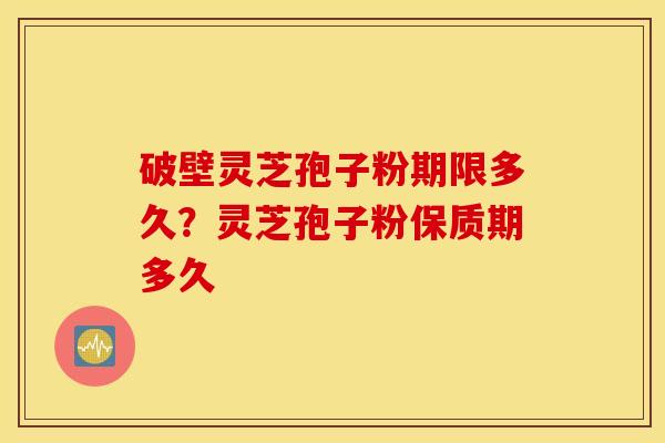 破壁灵芝孢子粉期限多久？灵芝孢子粉保质期多久