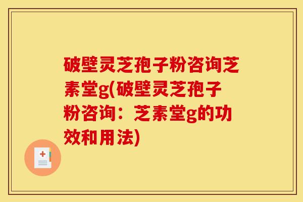 破壁灵芝孢子粉咨询芝素堂g(破壁灵芝孢子粉咨询：芝素堂g的功效和用法)