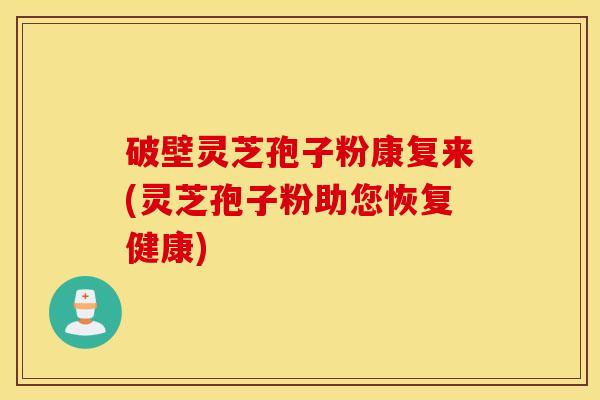 破壁灵芝孢子粉康复来(灵芝孢子粉助您恢复健康)