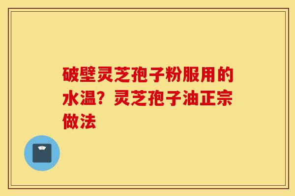 破壁灵芝孢子粉服用的水温？灵芝孢子油正宗做法