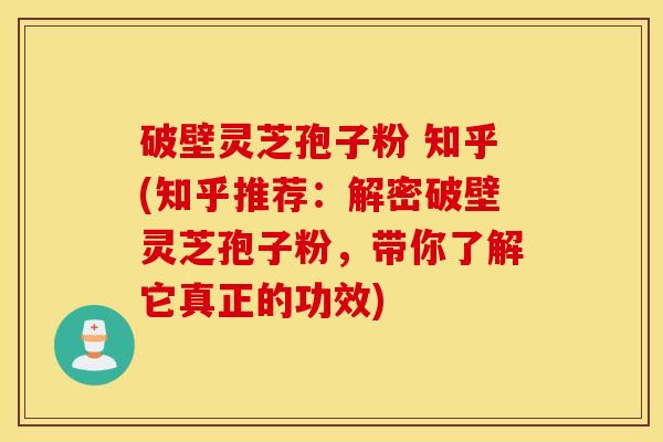 破壁灵芝孢子粉 知乎(知乎推荐：解密破壁灵芝孢子粉，带你了解它真正的功效)