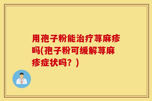 用孢子粉能治疗荨麻疹吗(孢子粉可缓解荨麻疹症状吗？)