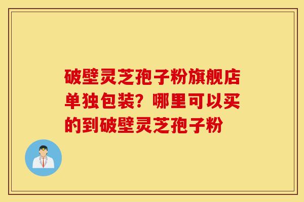 破壁灵芝孢子粉旗舰店单独包装？哪里可以买的到破壁灵芝孢子粉
