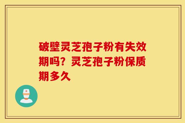 破壁灵芝孢子粉有失效期吗？灵芝孢子粉保质期多久