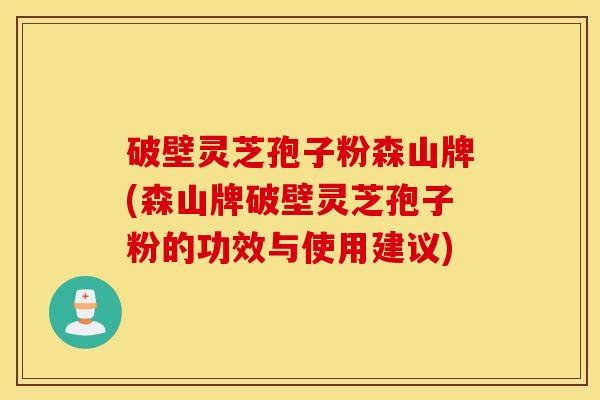 破壁灵芝孢子粉森山牌(森山牌破壁灵芝孢子粉的功效与使用建议)