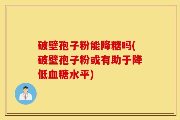 破壁孢子粉能降糖吗(破壁孢子粉或有助于降低血糖水平)