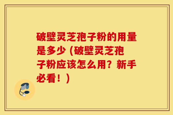 破壁灵芝孢子粉的用量是多少 (破壁灵芝孢子粉应该怎么用？新手必看！)