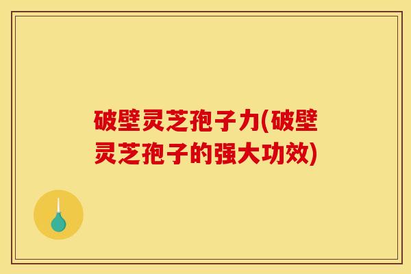 破壁灵芝孢子力(破壁灵芝孢子的强大功效)