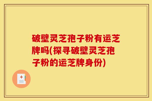 破壁灵芝孢子粉有运芝牌吗(探寻破壁灵芝孢子粉的运芝牌身份)