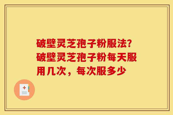 破壁灵芝孢子粉服法？破壁灵芝孢子粉每天服用几次，每次服多少