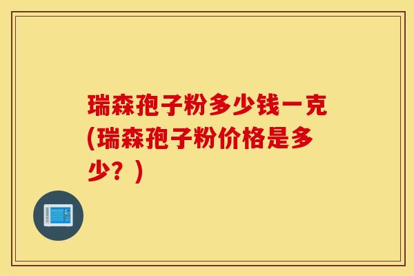 瑞森孢子粉多少钱一克(瑞森孢子粉价格是多少？)