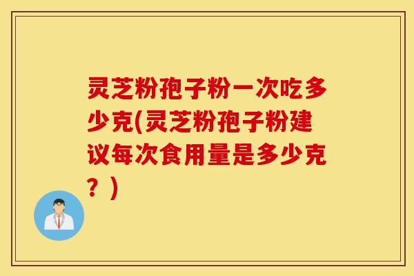 灵芝粉孢子粉一次吃多少克(灵芝粉孢子粉建议每次食用量是多少克？)
