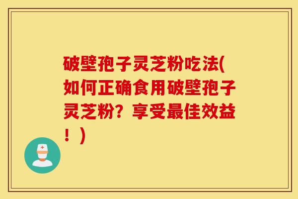 破壁孢子灵芝粉吃法(如何正确食用破壁孢子灵芝粉？享受最佳效益！)