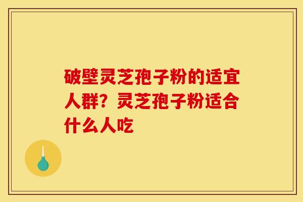 破壁灵芝孢子粉的适宜人群？灵芝孢子粉适合什么人吃