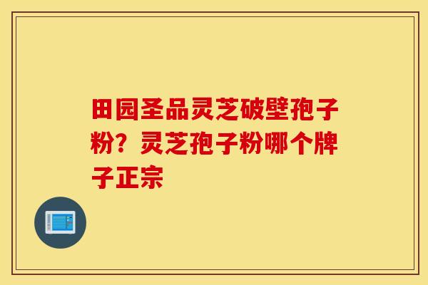 田园圣品灵芝破壁孢子粉？灵芝孢子粉哪个牌子正宗