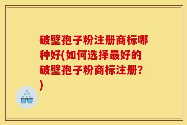 破壁孢子粉注册商标哪种好(如何选择最好的破壁孢子粉商标注册？)