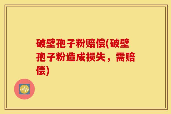 破壁孢子粉赔偿(破壁孢子粉造成损失，需赔偿)