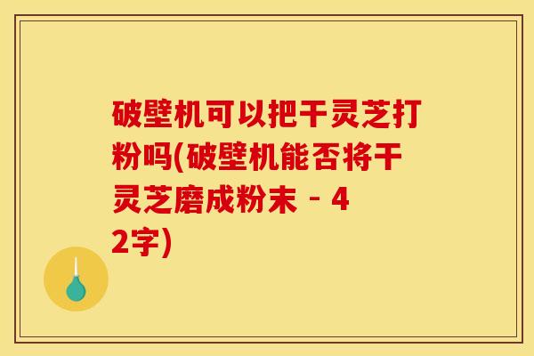 破壁机可以把干灵芝打粉吗(破壁机能否将干灵芝磨成粉末 - 42字)