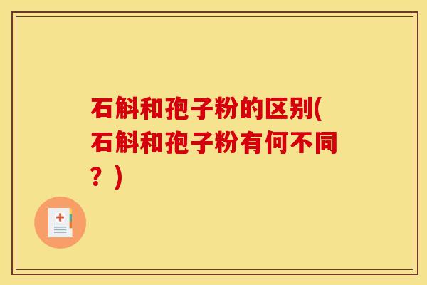 石斛和孢子粉的区别(石斛和孢子粉有何不同？)