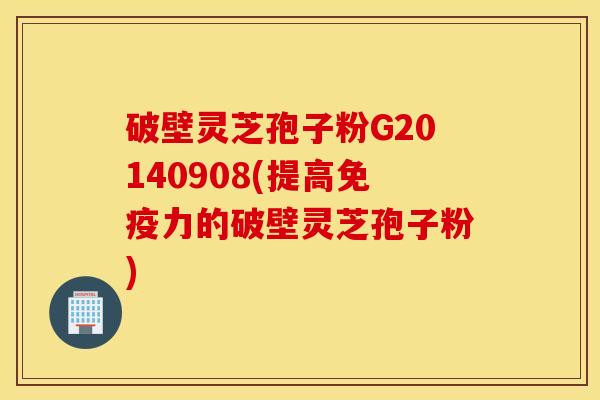 破壁灵芝孢子粉G20140908(提高免疫力的破壁灵芝孢子粉)