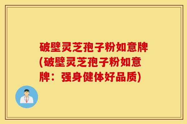 破壁灵芝孢子粉如意牌(破壁灵芝孢子粉如意牌：强身健体好品质)