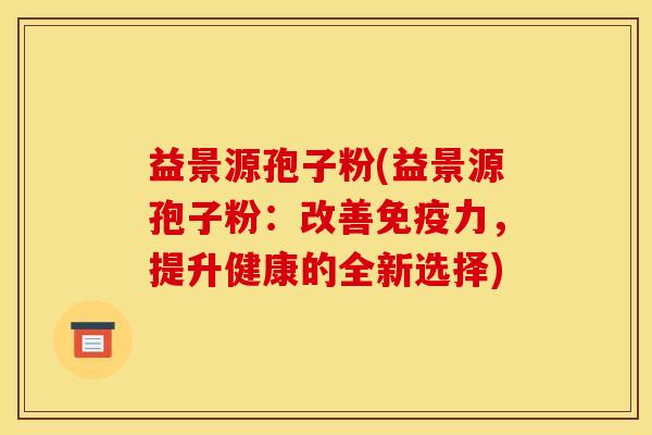益景源孢子粉(益景源孢子粉：改善免疫力，提升健康的全新选择)
