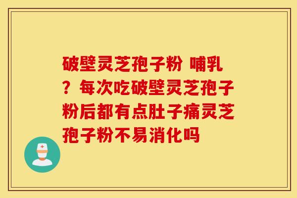 破壁灵芝孢子粉 哺乳？每次吃破壁灵芝孢子粉后都有点肚子痛灵芝孢子粉不易消化吗