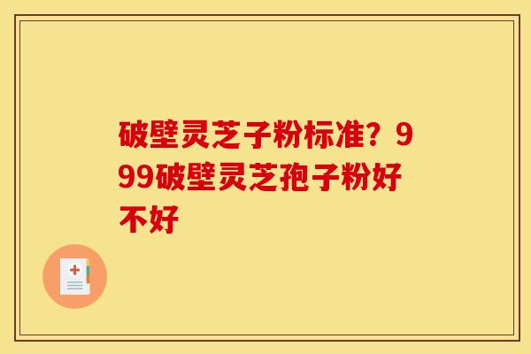 破壁灵芝子粉标准？999破壁灵芝孢子粉好不好